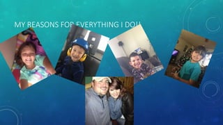 MY REASONS FOR EVERYTHING I DO!!
 