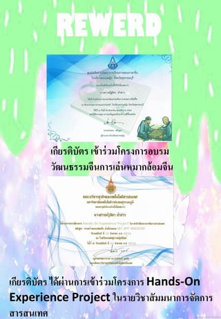 เกียรติบัตร เข้าร่วมโครงการอบรม
วัฒนธรรมจีนการเล่นหมากล้อมจีน
เกียรติบัตร ได้ผ่านการเข้าร่วมโครงการ Hands-On
Experience Project ในรายวิชาสัมมนาการจัดการ
สารสนเทศ
 