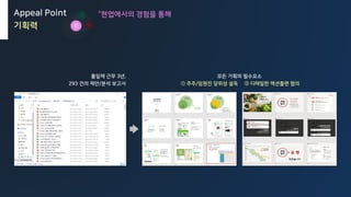 Appeal Point
기획력
풀잎채 근무 3년,
293 건의 제안/분석 보고서
모든 기획의 필수요소
① 주주/임원진 당위성 설득 ② 디테일한 액션플랜 협의
“현업에서의 경험을 통해
 