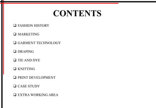 CONTENTS
 FASHION HISTORY
 MARKETING
 GARMENT TECHNOLOGY
 DRAPING
 TIE AND DYE
 KNITTING
 PRINT DEVELOPMENT
 CASE STUDY
 EXTRA WORKING AREA
 
