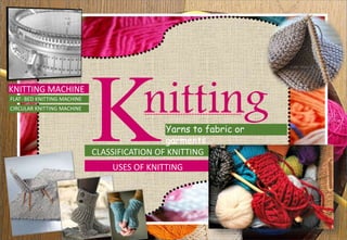 nitting
KUSES OF KNITTING
CLASSIFICATION OF KNITTING
KNITTING MACHINE
Yarns to fabric or
garments…
FLAT- BED KNITTING MACHINE
CIRCULAR KNITTING MACHINE
 