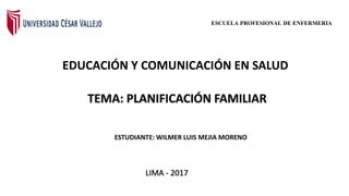 EDUCACIÓN Y COMUNICACIÓN EN SALUD
ESCUELA PROFESIONAL DE ENFERMERIA
LIMA - 2017
ESTUDIANTE: WILMER LUIS MEJIA MORENO
 
