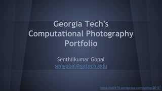 Georgia Tech's
Computational Photography
Portfolio
Senthilkumar Gopal
sengopal@gatech.edu
https://cs6475.wordpress.com/spring-2017/
 