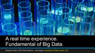 A real time experience.
Fundamental of Big Data
Sharjeel Imtiaz | PhD Data Science – last stage | University of East London, UK
 