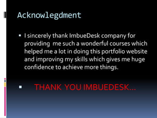Acknowlegdment
 I sincerely thank ImbueDesk company for
providing me such a wonderful courses which
helped me a lot in doing this portfolio website
and improving my skills which gives me huge
confidence to achieve more things.
 THANK YOU IMBUEDESK...
 
