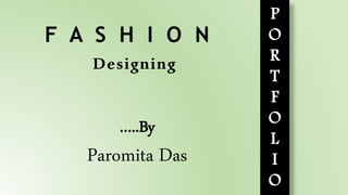 P
O
R
T
F
O
L
I
O
…..By
Paromita Das
Designing
F A S H I O N
 