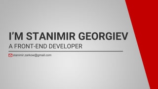 I’M STANIMIR GEORGIEV
A FRONT-END DEVELOPER
stanimir.zarkow@gmail.com
 