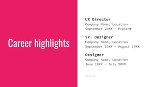 Career highlights
UX Director
Company Name, Location
September 20XX - Present
Sr. Designer
Company Name, Location
September 20XX - August 20XX
Designer
Company Name, Location
June 20XX - July 20XX
 