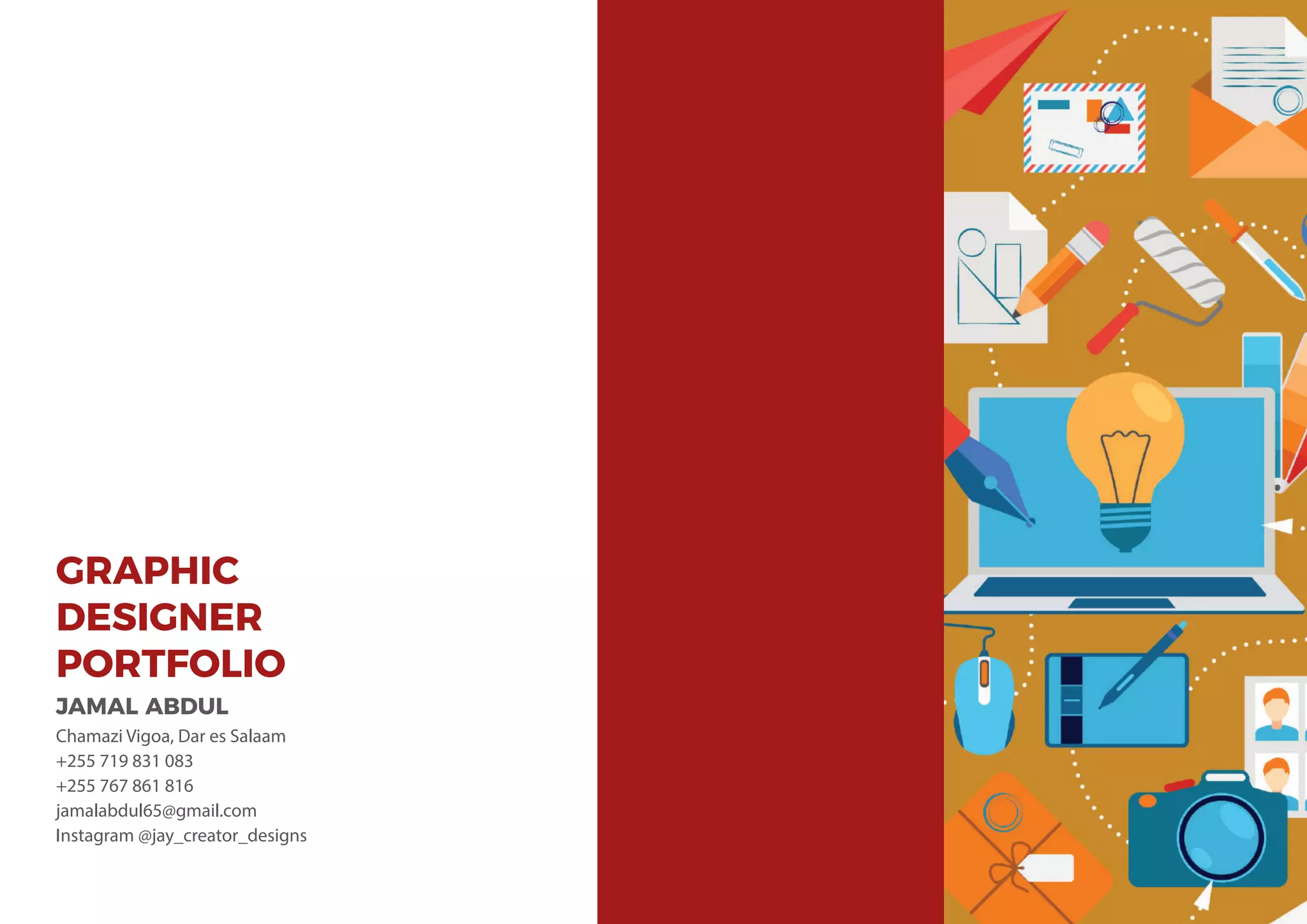 GRAPHIC
DESIGNER
PORTFOLIO
JAMAL ABDUL
Chamazi Vigoa, Dar es Salaam
+255 719 831 083
+255 767 861 816
jamalabdul65@gmail.com
Instagram @jay_creator_designs