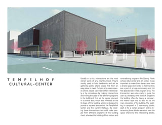 EXHIBITION
Usually in a city, intersections are the most
vibrant parts of any neighbourhood. They’re
mostly used to build landmarks and act as
gathering points where people find them an
easy place to meet. Our aim is to create spac-
es where people can meet either intentional-
ly or by coincidence by making intersections
and mixing the uses of the different programs
in the building.At first we the people intersect
in a central area, which was reflected on the
C shape of the building, which is designed to
provide a squared area within the Tempfelhof
Center and the current Rathaus. By creat-
ing these intersections we could make peo-
ple from different programs of the building
meet, whereas the building offers various and
contradicting programs like Library, Music
school, Adult center and Art center, it was
important to make them ineract and have
a shared space to in order to feel that they
are a part of a huge community and not
feel abandoned in their program area. The
Intersection were also made to guide the
user by revealing what kind of programs
the building offers by having a transpar-
ent interior layer and to also act as the
main circulation of the building. The build-
ing is composed of 5 intersecting blocks,
each is for a certain program and by in-
tersecting these blocks we would save the
space shared by the intersecting blocks.
T E M P E L H O F
C U LT U R A L - C E NT E R
 