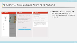 Deo
 HTML5, CSS3, jQuery-ui, Bootstrap 사용
• 빠른 생산성을 위해 다양한 오픈소스 사용
• 사이드 메뉴와 햄버거 버튼의 토글 기능, 아코디언 토
글 기능 사용
웹 프레임워크(CodeIgniter)를 사용한 웹 앱 개발(2/3)
문화정보 공유앱
 