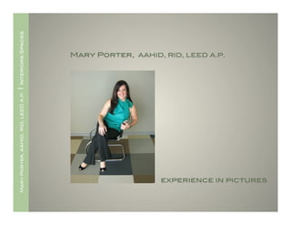 Interiors Spaces!




                                         Mary Porter, AAHID, RID, LEED A.P.!
|   Mary Porter, AAHID, RID, LEED A.P.




                                                             experience in pictures!
 