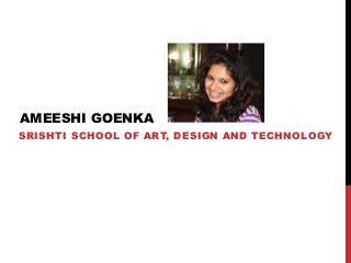 AMEESHI GOENKA
SRISHTI SCHOOL OF ART, DESIGN AND TECHNOLOGY
 