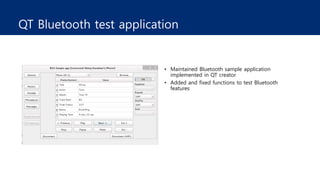 QT Bluetooth test application
• Maintained Bluetooth sample application
implemented in QT creator
• Added and fixed functions to test Bluetooth
features
 