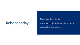 Reboot today
Thank you for listening.
Hope we could make relationship for
sustainable businesses.
 