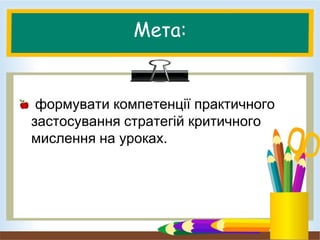 Мета:
формувати компетенції практичного
застосування стратегій критичного
мислення на уроках.
 