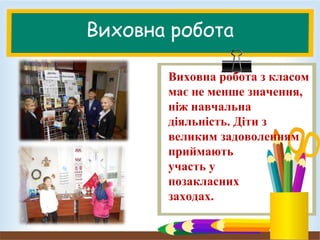 Виховна робота
Виховна робота з класом
має не менше значення,
ніж навчальна
діяльність. Діти з
великим задоволенням
приймають
участь у
позакласних
заходах.
 