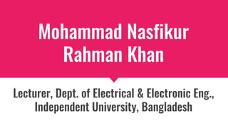 Mohammad Nasfikur
Rahman Khan
Lecturer, Dept. of Electrical & Electronic Eng.,
Independent University, Bangladesh
 