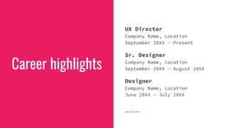 Career highlights
UX Director
Company Name, Location
September 20XX - Present
Sr. Designer
Company Name, Location
September 20XX - August 20XX
Designer
Company Name, Location
June 20XX - July 20XX
 