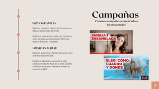 Campañas
iSOMOS FAMILIA
Objetivo: compartir valores de la empresa en
relación al concepto de familia
Mecánica: compartimos videos en YouTube y
redes sociales que representan diferentes
tipos de familias y realidades.
OMNICANALIDAD
Objetivo: posicionar a Familia Bercomat como
una empresa omnicanal.
Mecánica: difundimos videos de la vida
cotidiana mediante YouTube y redes sociales
en las que ilustramos diferentes formas de
comprar en FBM.
Creamos campañas comerciales e
institucionales
 
