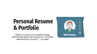 Personal Resume
& Portfolio
“ABILITY is what you are capable of doing.
MOTIVATION determines what you do. ATTITUDE
determines how you do it.” – Lou Holts
Brett Dovey
 