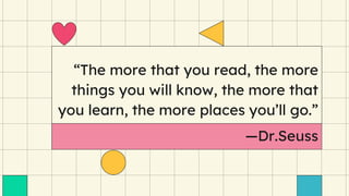 “The more that you read, the more
things you will know, the more that
you learn, the more places you’ll go.”
—Dr.Seuss
 