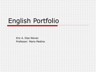 English Portfolio Eric A. Diaz Nieves Professor: Mario Medina 