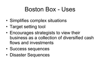 Boston Box - Uses Simplifies complex situations Target setting tool Encourages strategists to view their business as a collection of diversified cash flows and investments Success sequences Disaster Sequences 