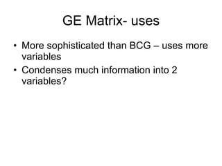 GE Matrix- uses More sophisticated than BCG – uses more variables Condenses much information into 2 variables? 