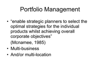 Portfolio Management “ enable strategic planners to select the optimal strategies for the individual products whilst achieving overall corporate objectives”  (Mcnamee, 1985) Multi-business And/or multi-location 