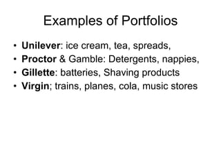 Examples of Portfolios Unilever : ice cream, tea, spreads,  Proctor  & Gamble: Detergents, nappies,  Gillette : batteries, Shaving products Virgin ; trains, planes, cola, music stores 