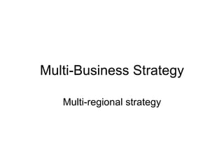 Multi-Business Strategy Multi-regional strategy 