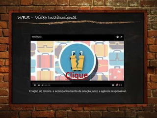 WBS – Vídeo Institucional
Criação do roteiro e acompanhamento da criação junto a agência responsável.
Clique
 