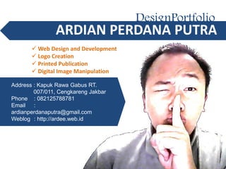 DesignPortfolio
 Web Design and Development
 Logo Creation
 Printed Publication
 Digital Image Manipulation
Address : Kapuk Rawa Gabus RT.
007/011, Cengkareng Jakbar
Phone : 082125788781
Email :
ardianperdanaputra@gmail.com
Weblog : http://ardee.web.id
 