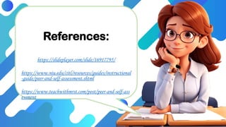 References:
https://slideplayer.com/slide/16917795/
https://www.niu.edu/citl/resources/guides/instructional
-guide/peer-and-self-assessment.shtml
https://www.teachwithmrst.com/post/peer-and-self-ass
essment
 