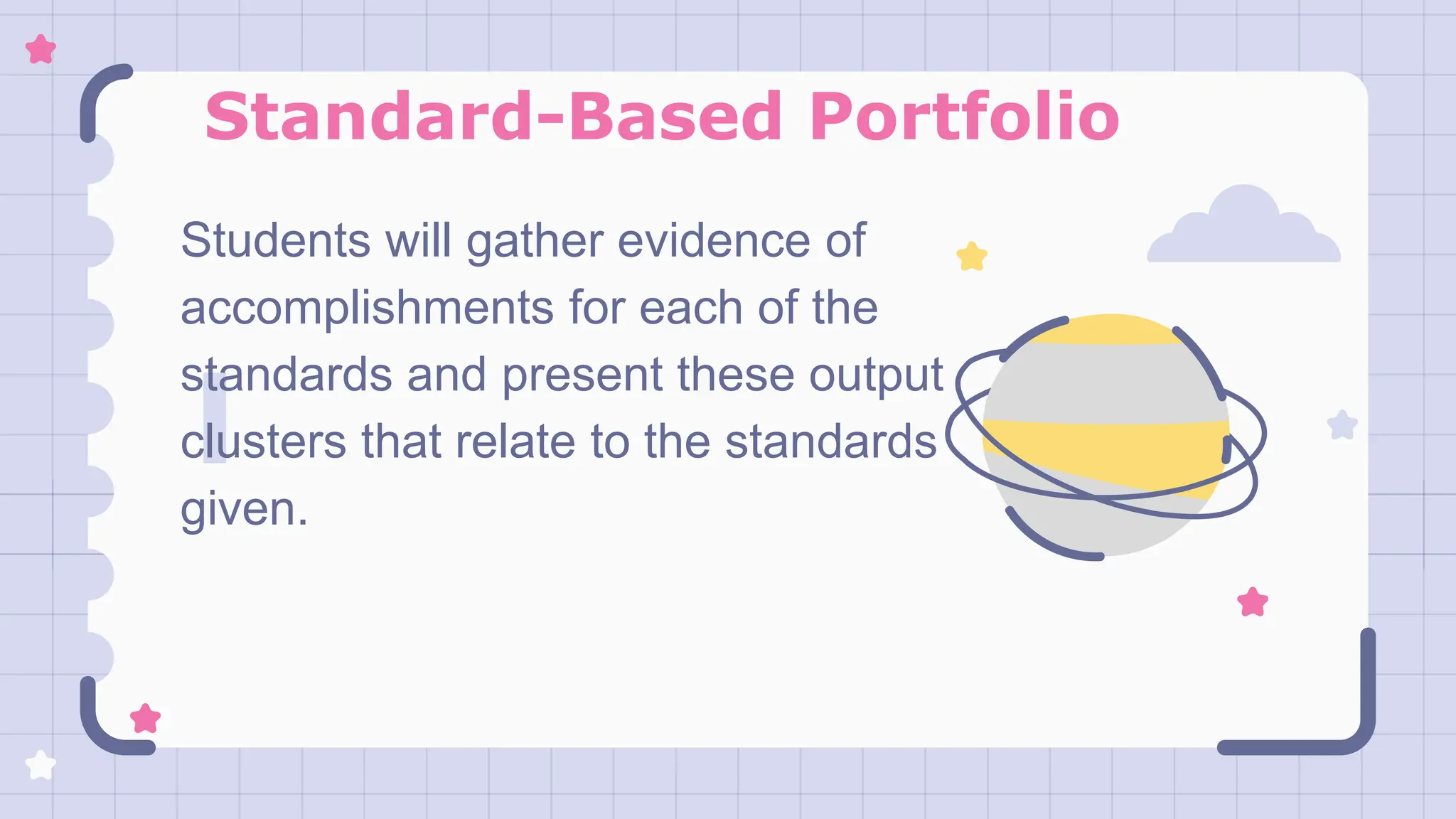 Standard-Based Portfolio
Students will gather evidence of
accomplishments for each of the
standards and present these output
clusters that relate to the standards
given.
 