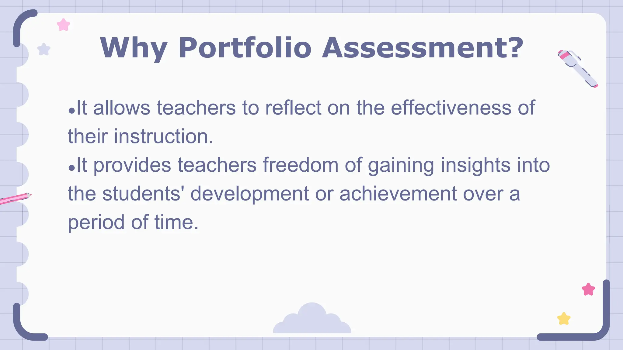 Why Portfolio Assessment?
●It allows teachers to reflect on the effectiveness of
their instruction.
●It provides teachers freedom of gaining insights into
the students' development or achievement over a
period of time.
 