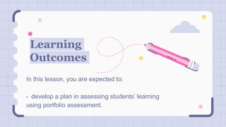 Learning
Outcomes
In this lesson, you are expected to:
• develop a plan in assessing students’ learning
using portfolio assessment.
 