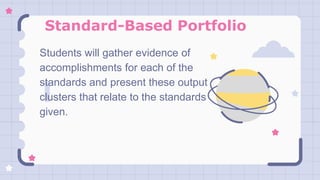 Standard-Based Portfolio
Students will gather evidence of
accomplishments for each of the
standards and present these output
clusters that relate to the standards
given.
 