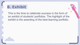 8. Exhibit
This is the time to celebrate success in the form of
an exhibit of students' portfolios. The highlight of the
exhibit is the awarding of the best learning portfolio.
 