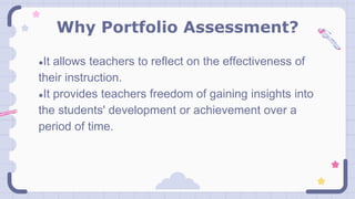 Why Portfolio Assessment?
●It allows teachers to reflect on the effectiveness of
their instruction.
●It provides teachers freedom of gaining insights into
the students' development or achievement over a
period of time.
 