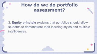 How do we do portfolio
assessment?
3. Equity principle explains that portfolios should allow
students to demonstrate their learning styles and multiple
intelligences.
 
