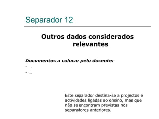 Separador 12 Outros dados considerados relevantes Documentos a colocar pelo docente: - … - … Este separador destina-se a projectos e actividades ligadas ao ensino, mas que não se encontram previstas nos separadores anteriores. 