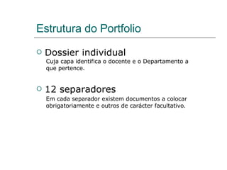 Estrutura do Portfolio Dossier individual 12 separadores  Em cada separador existem documentos a colocar obrigatoriamente e outros de carácter facultativo.  Cuja capa identifica o docente e o Departamento a que pertence.  