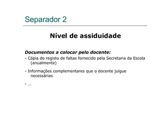Separador 2 Nível de assiduidade Documentos a colocar pelo docente: - Cópia do registo de faltas fornecido pela Secretaria da Escola (anualmente)  - Informações complementares que o docente julgue necessárias - … 