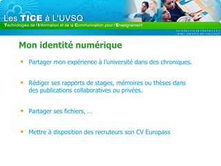 Mon identité numérique Partager mon expérience à l’université dans des chroniques. Rédiger ses rapports de stages, mémoires ou thèses dans des publications collaboratives ou privées. Partager ses fichiers, … Mettre à disposition des recruteurs son CV Europass 