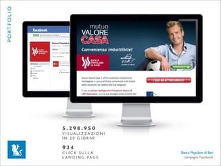 P O RT F O L I O




                   5.298.950
                   VISUALIZZAZIONI
                   IN 20 GIORNI

                   934
                   CLICK SULLA            Banca Popolare di Bari
                   L A N D I N G PA G E     campagna Facebook
 