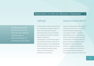 Comportamentos repetitivos impulsionados
por sentimentos de ansiedade, angústia e
medo e que proporcionam prejuízos
emocionais, físicos e sociais ao indivíduo
são considerados Transtornos do Espectro
Obsessivo-Compulsivo.
A pessoa perde o controle de suas ações e,
por uma relação de prazer ou alívio de um
sentimento negativo, torna-se dependente
deste comportamento compulsivo. Por isso,
essas patologias psicológicas também
podem ser caracterizadas como
dependências não-químicas.
11
A pessoa tem grande dificuldade em evitar o
comportamento compulsivo, mesmo este
causando sensações desagradáveis.
Com o passar do tempo, a repetição do
comportamento se torna mais frequente e
intensa, impossibilitando viver com saúde.
A intervenção profissional é fundamental,
pois as consequências negativas são tão
devastadoras quanto à dependência
química. Os prejuízos são significativos,
ocasionando desde danos à saúde física,
perda de bens materiais, problemas no
convívio social, podendo levar até ao óbito.
Definição Quando é preciso intervir?
TRANSTORNOS DO ESPECTRO OBSESSIVO-COMPULSIVO
Desde predisposição
genética ao ritmo do
estilo de vida moderno,
contribui para o
desenvolvimento de
transtornos emocionais.
 
