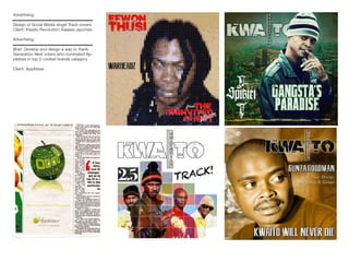 Advertising:
Design of Social Media single Track covers.
Client: Kwaito Revolution, Kalawa Jazzmee
Advertising:
Brief: Develop and design a way to thank
Generation Next voters who nominated Ap-
pletiser in top 5 coolest brands catagory.
Client: Appletiser
 