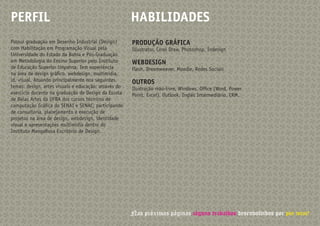 PERFIL                                                HABILIDADES
Possui graduação em Desenho Industrial (Design)       PRODUÇÃO GRÁFICA
com Habilitação em Programação Visual pela            Illustrator, Corel Draw, Photoshop, Indesign
Universidade do Estado da Bahia e Pós-Graduação
em Metodologia do Ensino Superior pelo Instituto      WEBDESIGN
de Educação Superior Unyahna. Tem experiência         Flash, Dreamweaver, Moodle, Redes Sociais
na área de design gráfico, webdesign, multimídia,
id. visual. Atuando principalmente nos seguintes      OUTROS
temas: design, artes visuais e educação; através do   Ilustração mão-livre, Windows, Office (Word, Power
exercício docente na graduação de Design da Escola    Point, Excel), Outlook, Inglês Intermediário, CRM.
de Belas Artes da UFBA dos cursos técnicos de
computação Gráfica do SENAI e SENAC; participando
de consultoria, planejamento e execução de
projetos na área de design, webdesign, identidade
visual e apresentações multimídia dentro do
Instituto MangaRosa Escritório de Design.




                                                      Nas próximas páginas alguns trabalhos desenvolvidos por por mim!
 